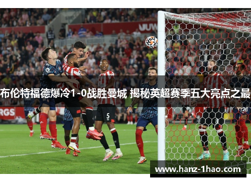 布伦特福德爆冷1-0战胜曼城 揭秘英超赛季五大亮点之最