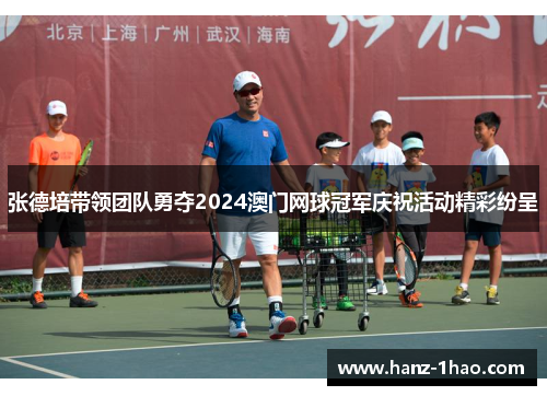 张德培带领团队勇夺2024澳门网球冠军庆祝活动精彩纷呈
