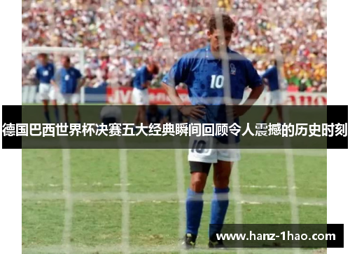 德国巴西世界杯决赛五大经典瞬间回顾令人震撼的历史时刻