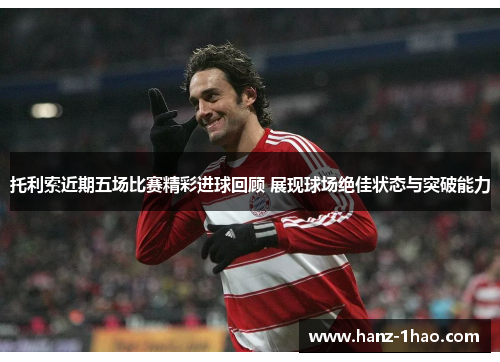 托利索近期五场比赛精彩进球回顾 展现球场绝佳状态与突破能力