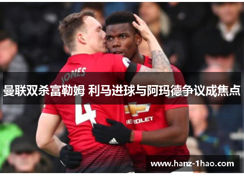 曼联双杀富勒姆 利马进球与阿玛德争议成焦点