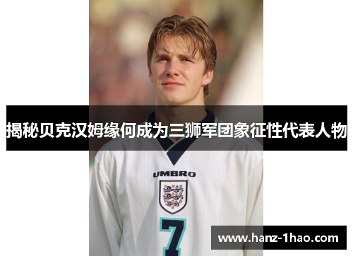揭秘贝克汉姆缘何成为三狮军团象征性代表人物