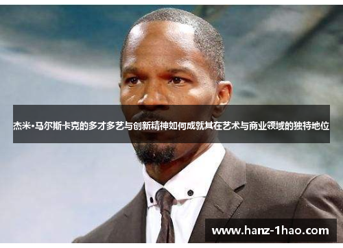 杰米·马尔斯卡克的多才多艺与创新精神如何成就其在艺术与商业领域的独特地位