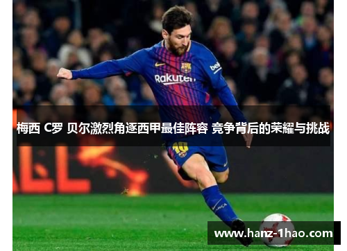 梅西 C罗 贝尔激烈角逐西甲最佳阵容 竞争背后的荣耀与挑战