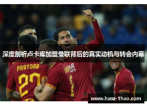 深度剖析卢卡库加盟曼联背后的真实动机与转会内幕