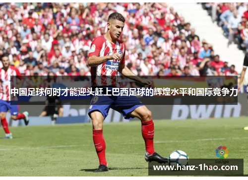 中国足球何时才能迎头赶上巴西足球的辉煌水平和国际竞争力
