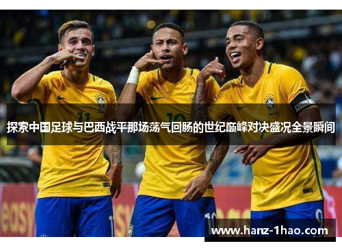 探索中国足球与巴西战平那场荡气回肠的世纪巅峰对决盛况全景瞬间