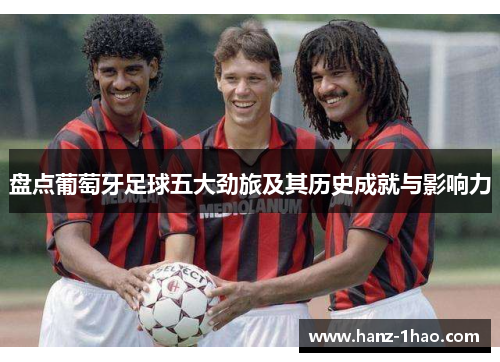 盘点葡萄牙足球五大劲旅及其历史成就与影响力