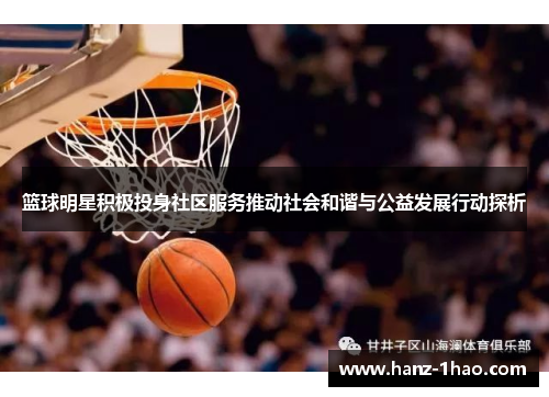 篮球明星积极投身社区服务推动社会和谐与公益发展行动探析