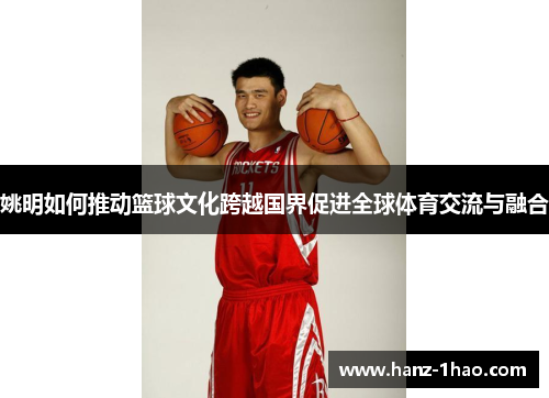 姚明如何推动篮球文化跨越国界促进全球体育交流与融合