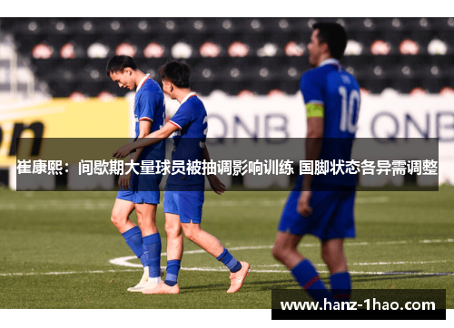 崔康熙：间歇期大量球员被抽调影响训练 国脚状态各异需调整