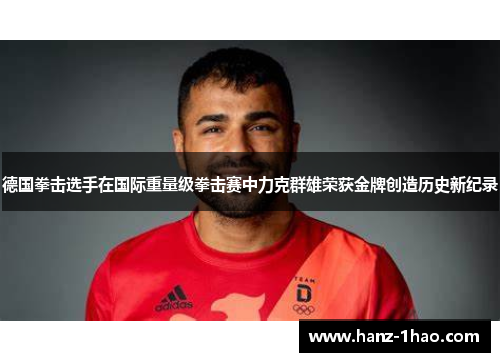德国拳击选手在国际重量级拳击赛中力克群雄荣获金牌创造历史新纪录