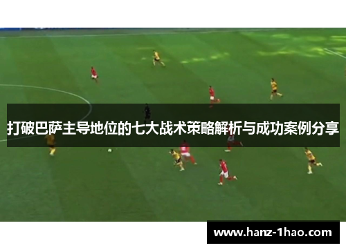 打破巴萨主导地位的七大战术策略解析与成功案例分享