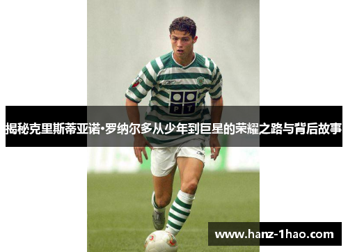揭秘克里斯蒂亚诺·罗纳尔多从少年到巨星的荣耀之路与背后故事