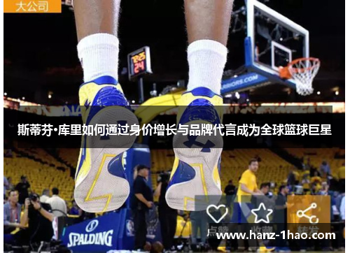 斯蒂芬·库里如何通过身价增长与品牌代言成为全球篮球巨星