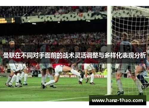 曼联在不同对手面前的战术灵活调整与多样化表现分析