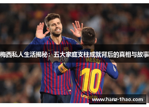 梅西私人生活揭秘：五大家庭支柱成就背后的真相与故事