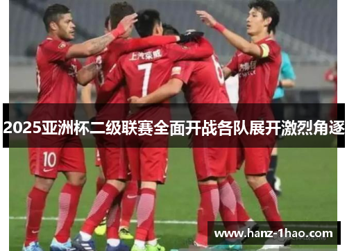 2025亚洲杯二级联赛全面开战各队展开激烈角逐