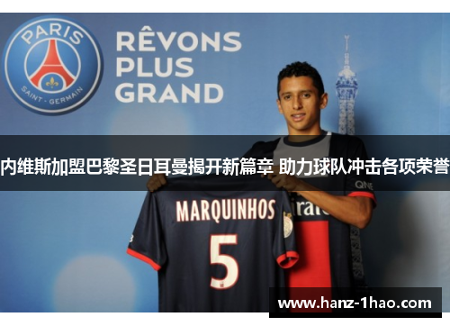 内维斯加盟巴黎圣日耳曼揭开新篇章 助力球队冲击各项荣誉