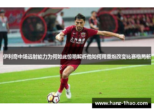 伊利奇中场远射能力为何如此惊艳解析他如何用重炮改变比赛格局新