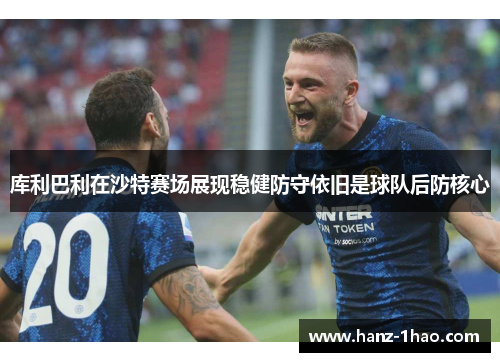 库利巴利在沙特赛场展现稳健防守依旧是球队后防核心