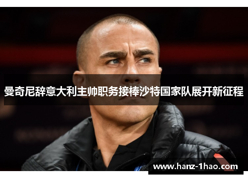 曼奇尼辞意大利主帅职务接棒沙特国家队展开新征程