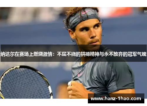 纳达尔在赛场上燃烧激情：不屈不挠的拼搏精神与永不放弃的冠军气魄