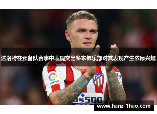 达洛特在预备队赛事中表现突出多家俱乐部对其表现产生浓厚兴趣